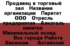 Продавец в торговый зал › Название организации ­ Паритет, ООО › Отрасль предприятия ­ Алкоголь, напитки › Минимальный оклад ­ 26 000 - Все города Работа » Вакансии   . Алтайский край,Новоалтайск г.